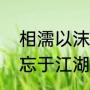 相濡以沫不如相忘于江湖啥意思（相忘于江湖不如相濡以沫什么意思）