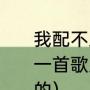 我配不上你的风情万种出自哪里（有一首歌里开头的歌词是别和我说没用的）