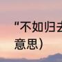 “不如归去”出自哪里（不如归去什么意思）