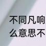 不同凡响是什么意思（不同凡响是什么意思不同凡响是什么意思）