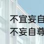 不宜妄自菲薄什么意思（不妄自菲薄不妄自尊大是什么意思）