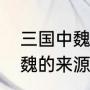 三国中魏国是秦始六国中的魏吗（曹魏的来源）