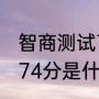 智商测试74分正常吗（韦氏智力测试74分是什么水平）