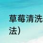 草莓清洗正确做法（草莓清洗正确做法）