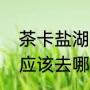 茶卡盐湖逛完去哪里（茶卡盐湖游玩应该去哪里）