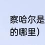 察哈尔是什么意思（察哈尔省是现在的哪里）