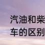 汽油和柴油车的区别（柴油车和汽油车的区别和优缺点）