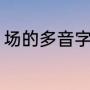 场的多音字组词（场的字多音字组词）