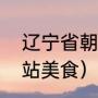 辽宁省朝阳市最好的馆子（北京朝阳站美食）