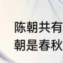 陈朝共有几个皇帝，存在多少年（陈朝是春秋战国么）