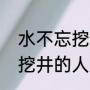 水不忘挖井人告诉我们什么的道理（挖井的人告诉我们什么道理）