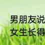 男朋友说自己不好看怎么回（男生说女生长得可丑，是什么意思啊）
