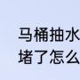 马桶抽水卡住了怎么办（直吸式马桶堵了怎么办）