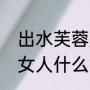出水芙蓉是什么意思（出水芙蓉形容女人什么意思）