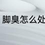 脚臭怎么处理（去脚臭最有效的方法）