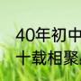 40年初中同学聚会感言（初中同学四十载相聚感言）