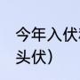 今年入伏和出伏的时间（24年哪天是头伏）