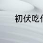 初伏吃什么（入伏当天吃什么）