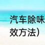 汽车除味最有效方法（汽车除味最有效方法）
