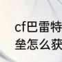 cf巴雷特堡垒怎么获得（cf巴雷特堡垒怎么获得）