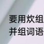 要用炊组一个四字成语（炊的形近字并组词语）