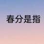 春分是指（今年春分节气什么意思）