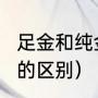 足金和纯金有什么区别?（黄金跟纯金的区别）