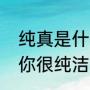 纯真是什么意思啊（一个男人跟你说你很纯洁的什么意思）