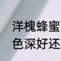 洋槐蜂蜜和枣花蜜哪个好（槐花蜜颜色深好还是浅好）