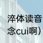淬体读音意思（淬这个字念zhan还是念cui啊）