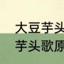 大豆芋头切切切这歌叫什么名字啊（芋头歌原唱）