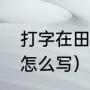 打字在田字格怎么写（打字在田字格怎么写）
