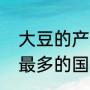 大豆的产地有哪些（世界上大豆产地最多的国家是哪）
