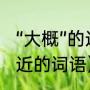 “大概”的近义词是什么（‘大概’意思相近的词语）