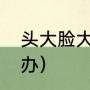 头大脸大怎么改善（方圆脸脸大怎么办）