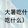 大暑吃什么饭最好（2023年大暑那天吃什么）