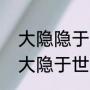 大隐隐于朝，什么意思（小隐隐于野大隐于世什么意思）