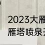 2023大雁塔喷泉开放时间喷多久（大雁塔喷泉开放时间2022年9月）