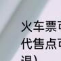 火车票可以在代售点退票吗（火车票代售点可以退票吗火车票代售点可以退）