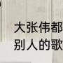 大张伟都唱过哪些歌曲（大张伟写给别人的歌）
