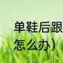 单鞋后跟磨脚怎么办（单鞋后面磨脚怎么办）