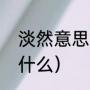 淡然意思解释（淡然的意思和含义是什么）