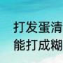 打发蛋清要多长时间（鸡蛋清怎么才能打成糊状）