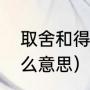 取舍和得失的区别（取舍和得失是什么意思）