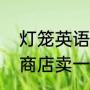 灯笼英语单词字母（我们学校附近的商店卖一种很漂亮的灯笼英文）