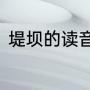 堤坝的读音（堤的多音字di和ti组词）