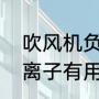 吹风机负离子越高越好吗（吹风机负离子有用吗）