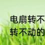 电扇转不动的原因和解决方法（电扇转不动的原因和解决方法）