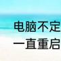 电脑不定时自动重启怎么解决（电脑一直重启是怎么回事）
