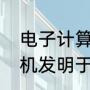 电子计算机发明于哪一年（电子计算机发明于哪一年呢）